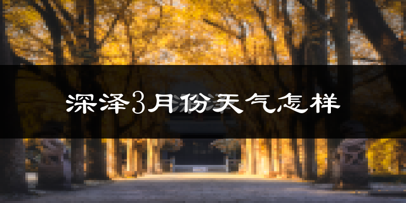 深泽县3月份天气如何?冷吗?过去两年天气数据分析