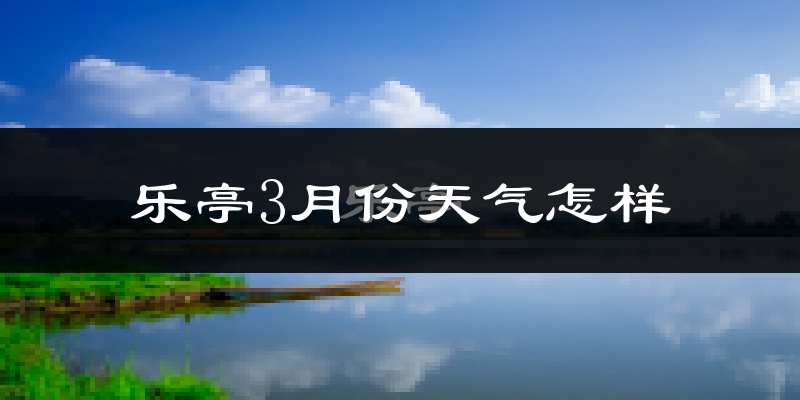 乐亭县3月份天气如何?冷吗?