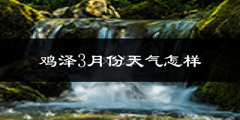 鸡泽县3月份天气如何?冷吗?