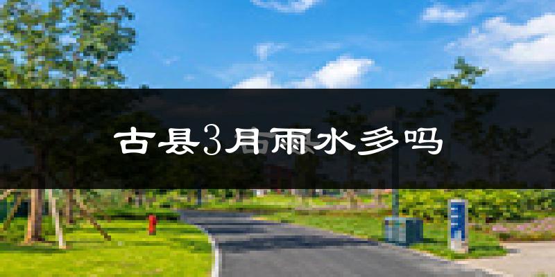 古县3月雨水多吗?