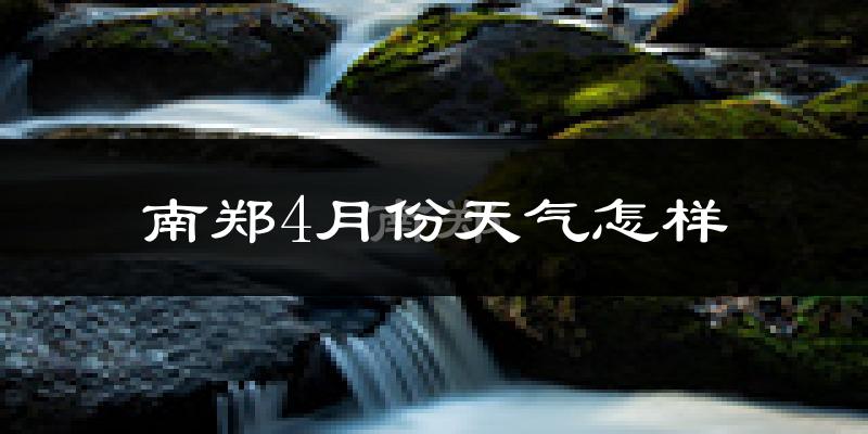 南郑县4月份天气如何?冷热情况怎么样?