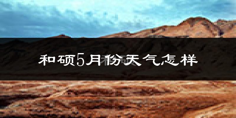 和硕县5月份天气如何?很热吗?