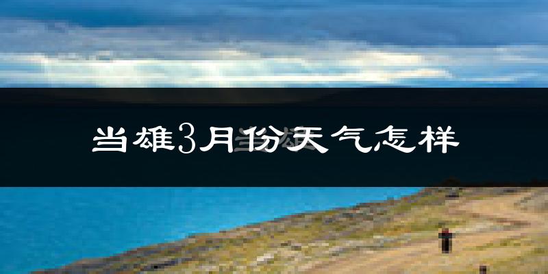 当雄县3月份天气如何?很冷吗?