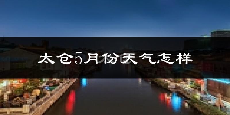 太仓5月份天气如何?很热吗?