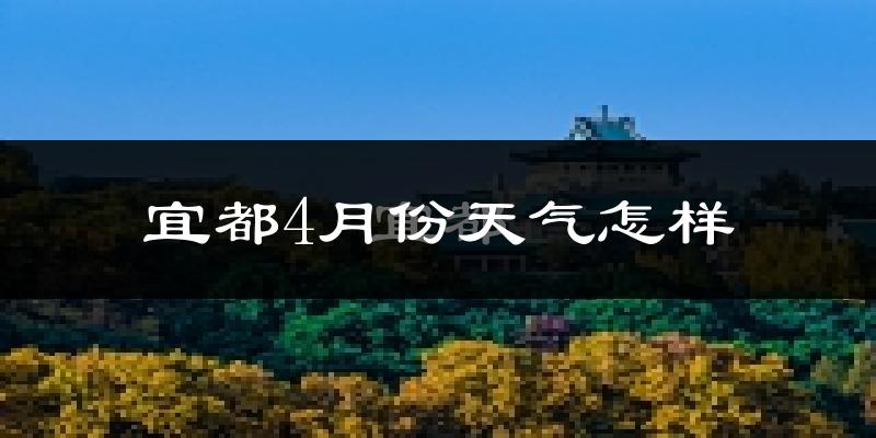 宜都市4月份天气如何?冷热情况怎么样?