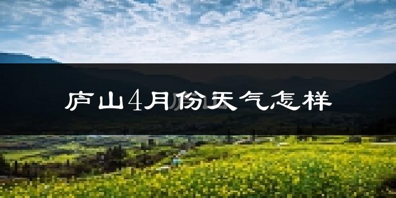 庐山市4月份天气如何?冷热情况怎么样?