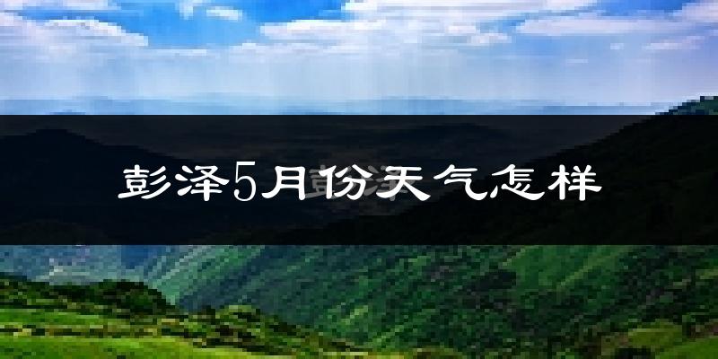 彭泽县5月份天气如何?很热吗?
