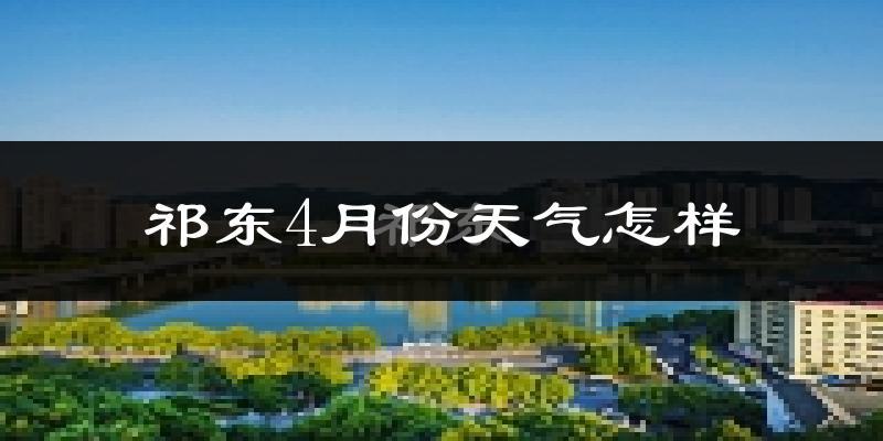 祁东县4月份天气如何?冷热情况怎么样?