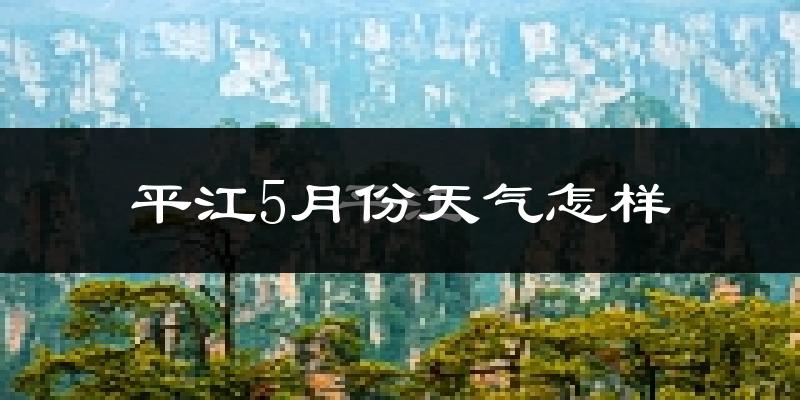 平江县5月份天气如何?很热吗?