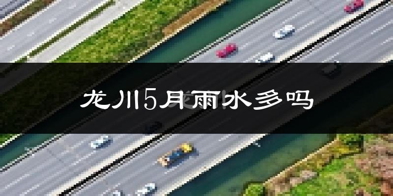 龙川5月雨水多吗?