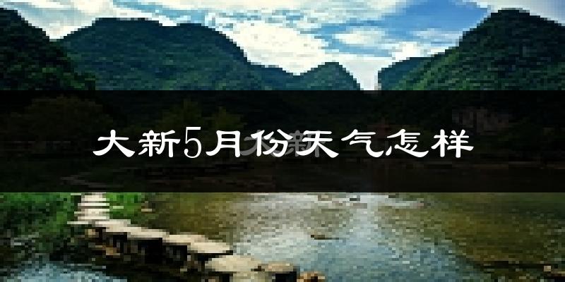 广西大新县5月份天气如何?很热吗?