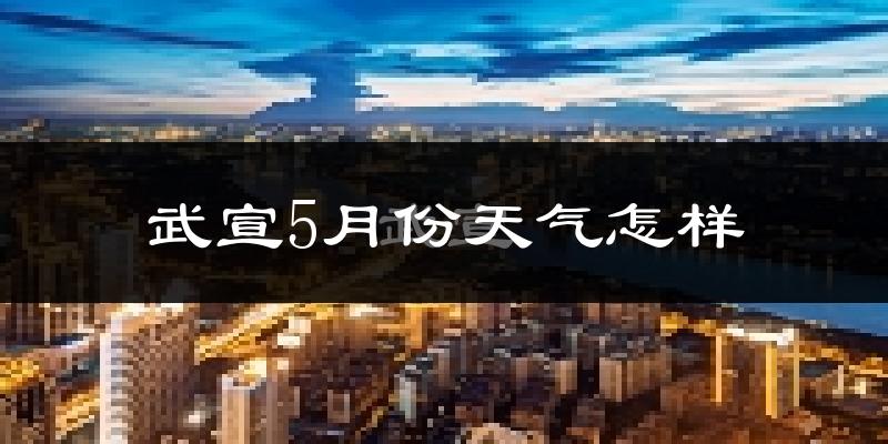武宣县5月份天气如何?很热吗?