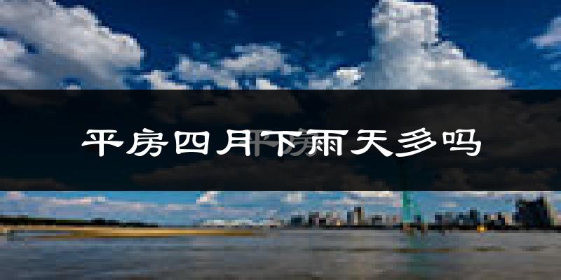 平房四月下雨天多吗?平房4月份降雨量多少?