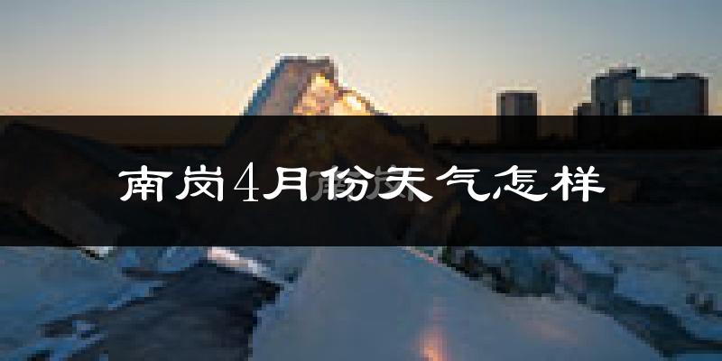 南岗4月份天气怎样?南岗四月冷吗?