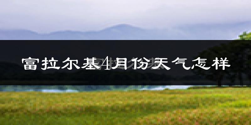 富拉尔基4月份天气怎样?富拉尔基四月冷不冷?