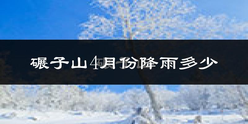碾子山4月份降雨多少?