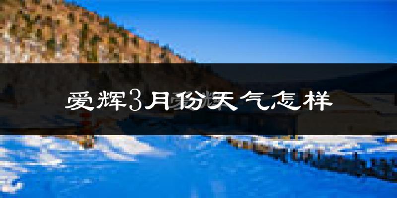 爱辉3月份天气怎样?爱辉三月冷吗?