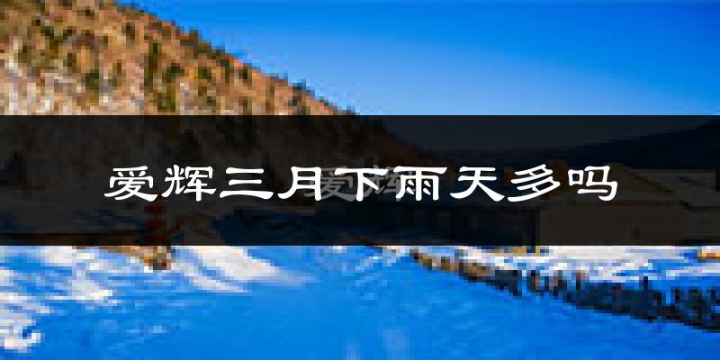 爱辉三月下雨天多吗?爱辉3月份降雨量多少?