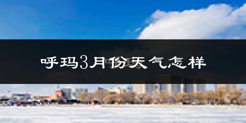 呼玛县3月份天气如何?很冷吗?