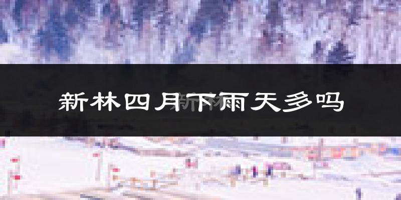新林四月下雨天多吗?新林4月份降雨量多少?