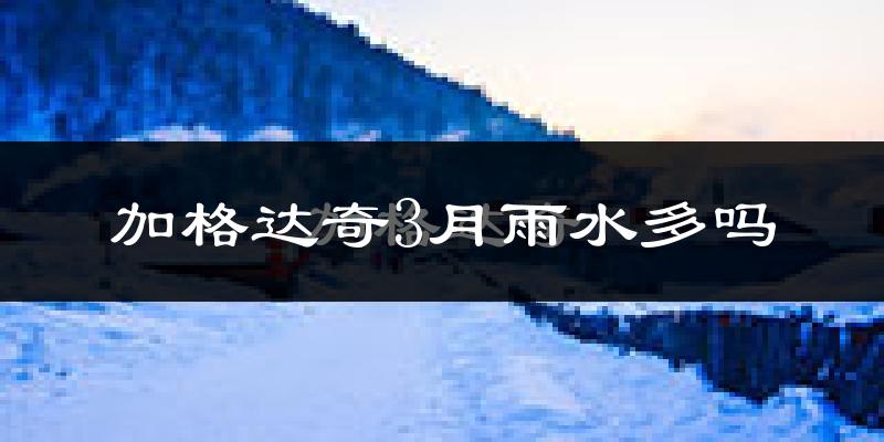 加格达奇3月雨水多吗?