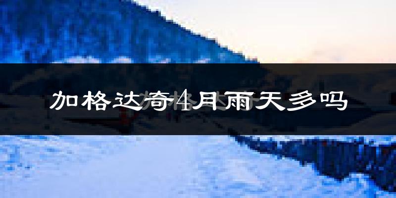 加格达奇4月雨天多吗?