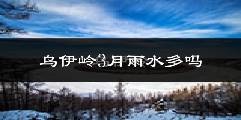 乌伊岭3月雨水多吗?