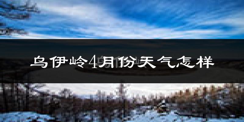 乌伊岭4月份天气怎样?乌伊岭四月冷不冷?
