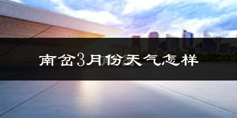 南岔3月份天气怎样?南岔三月冷不冷?