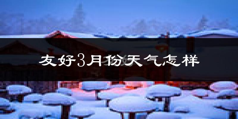 友好3月份天气怎样?友好三月冷不冷?