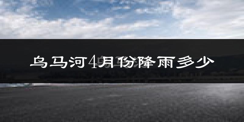 乌马河4月份降雨多少?