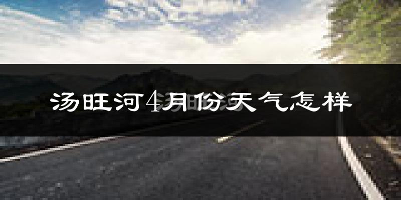 汤旺河4月份天气怎样?汤旺河四月冷不冷?