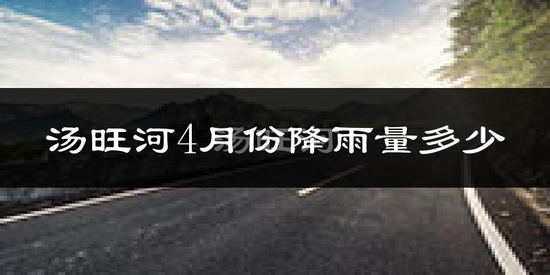 汤旺河4月份降雨量多少?汤旺河四月下雨多吗?