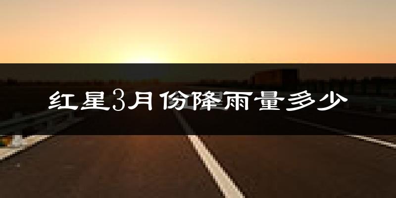 红星3月份降雨量多少?红星三月下雨多吗?