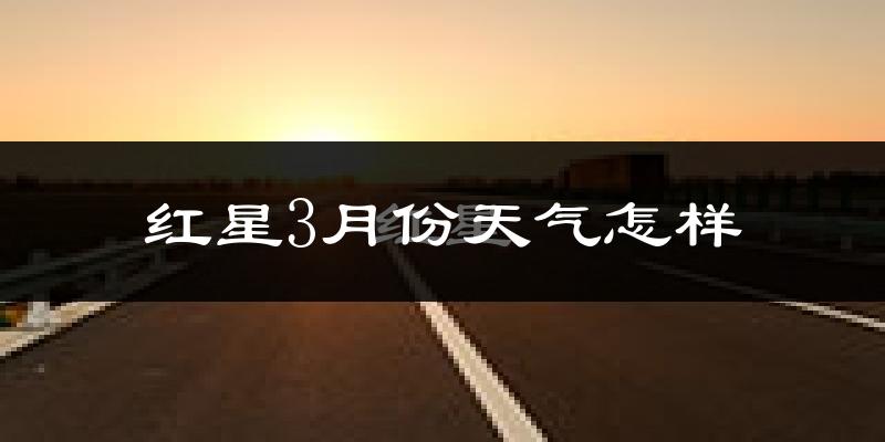 红星3月份天气怎样?红星三月冷吗?