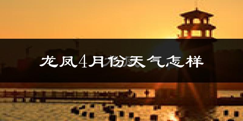 龙凤4月份天气怎样?龙凤四月冷不冷?