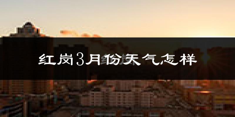 红岗3月份天气怎样?红岗三月冷不冷?