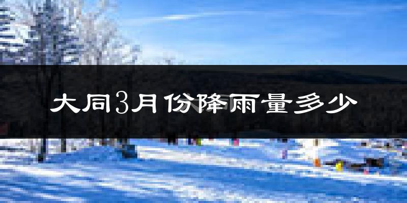 大同3月份降雨量多少?大同三月下雨多吗?