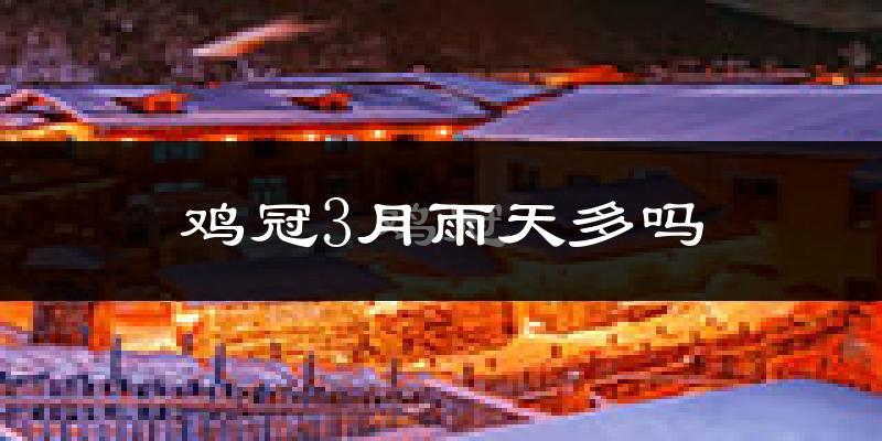 鸡冠3月雨天多吗?