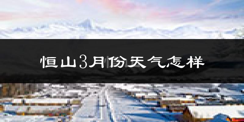恒山3月份天气怎样?恒山三月冷不冷?