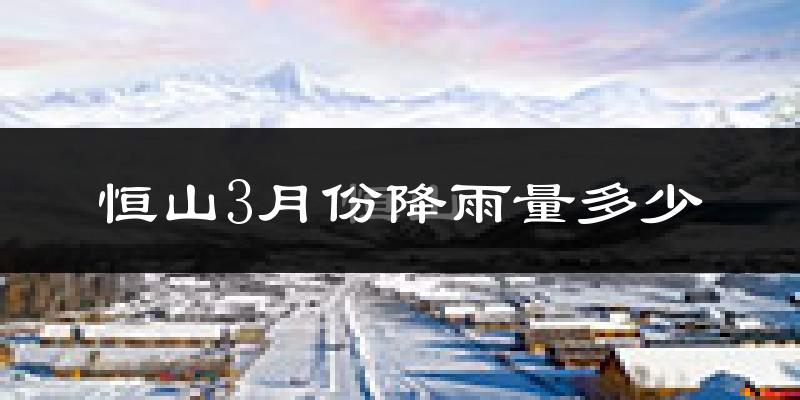 恒山3月份降雨量多少?恒山三月下雨多吗?