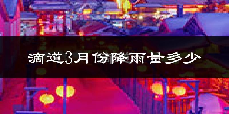 滴道3月份降雨量多少?滴道三月下雨多吗?