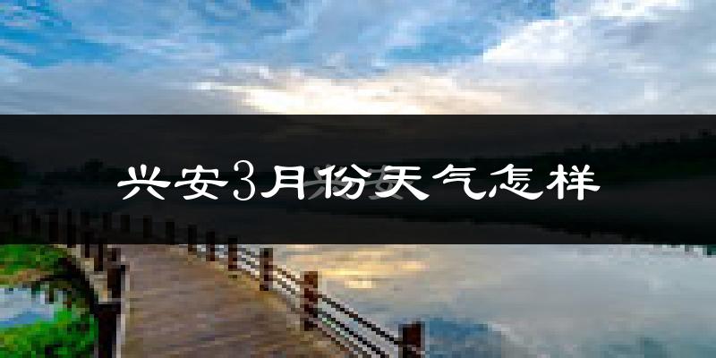 兴安3月份天气怎样?兴安三月冷吗?