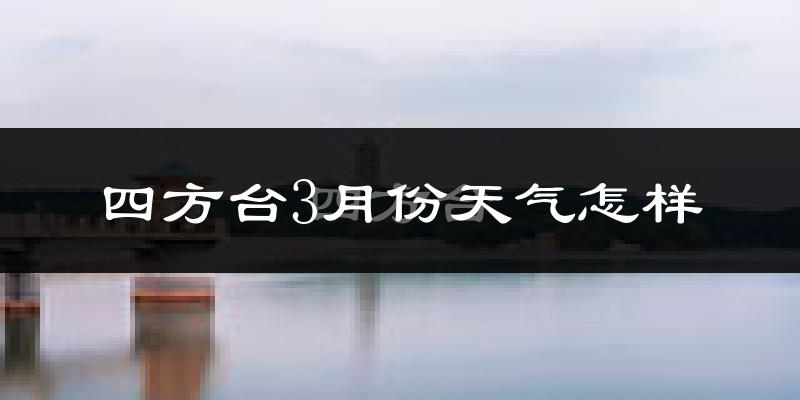四方台3月份天气怎样?四方台三月冷不冷?