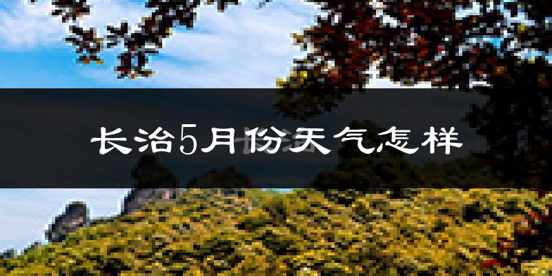 长治市5月份天气如何?很热吗?