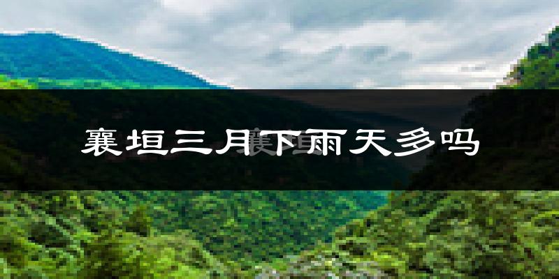 襄垣三月下雨天多吗?襄垣3月份降雨量多少?
