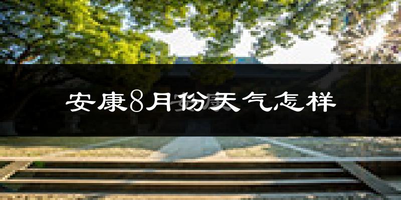 安康市8月份天气如何?很热吗?